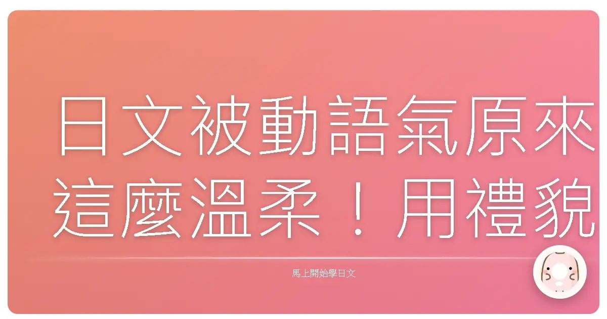 日文被動語氣原來這麼溫柔！用禮貌日語打動人心的秘密
