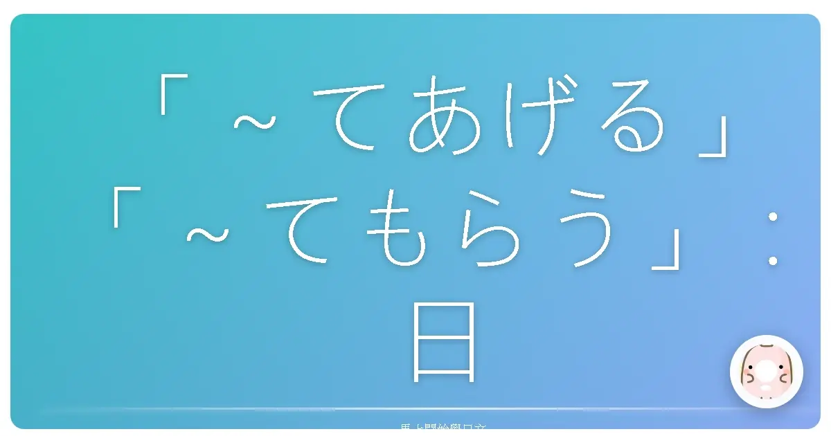 「～てあげる」「～てもらう」：日語暖心互動小劇場，台式情境喜劇開演！