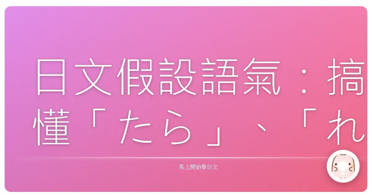 日文假設語氣：搞懂「たら」、「れば」、「と」、「なら」，讓你日語表達更溜！